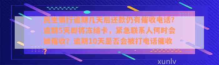 民生银行逾期几天后还款仍有催收电话？逾期5天即将冻结卡，紧急联系人何时会被催收？逾期10天是否会被打电话催收？