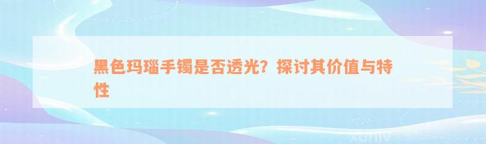 黑色玛瑙手镯是否透光？探讨其价值与特性