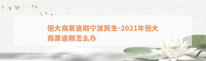 恒大商票逾期宁波民生-2021年恒大商票逾期怎么办