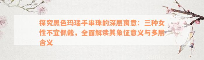 探究黑色玛瑙手串珠的深层寓意：三种女性不宜佩戴，全面解读其象征意义与多层含义