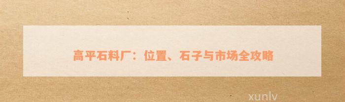 高平石料厂：位置、石子与市场全攻略