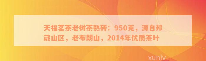 天福茗茶老树茶熟砖：950克，源自邦葳山区，老布朗山，2014年优质茶叶