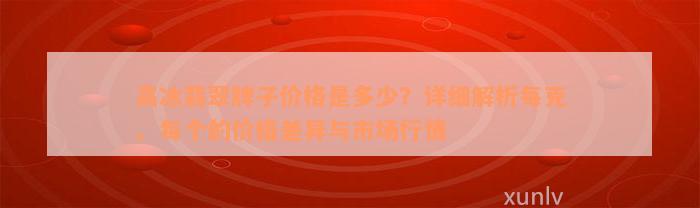 高冰翡翠牌子价格是多少？详细解析每克、每个的价格差异与市场行情