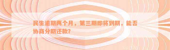 民生逾期两个月，第三期即将到期，能否协商分期还款？