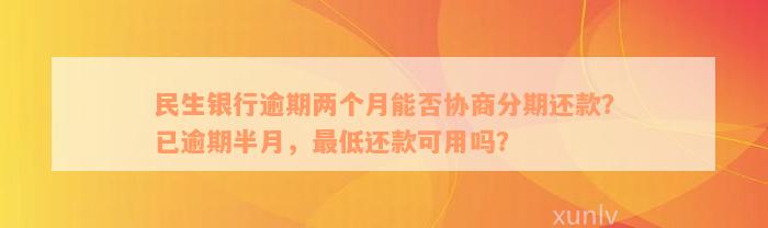 民生银行逾期两个月能否协商分期还款？已逾期半月，最低还款可用吗？