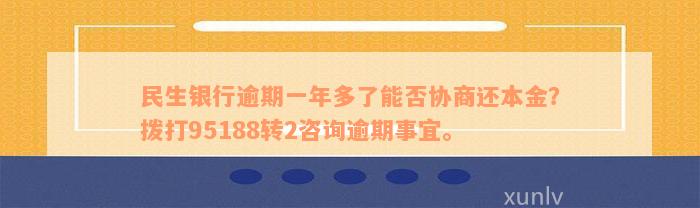 民生银行逾期一年多了能否协商还本金？拨打95188转2咨询逾期事宜。