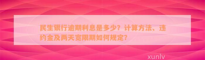 民生银行逾期利息是多少？计算方法、违约金及两天宽限期如何规定？