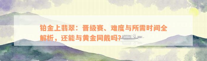 铂金上翡翠：晋级赛、难度与所需时间全解析，还能与黄金同戴吗？