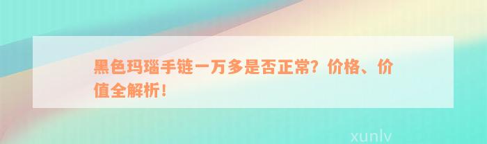 黑色玛瑙手链一万多是否正常？价格、价值全解析！