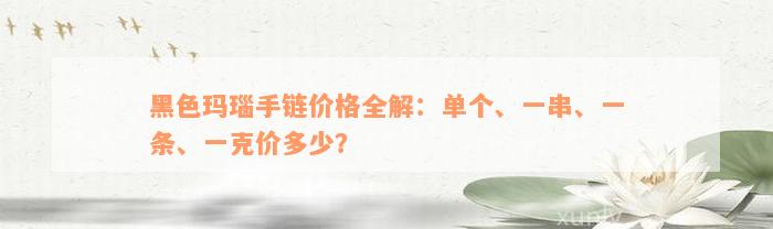 黑色玛瑙手链价格全解：单个、一串、一条、一克价多少？