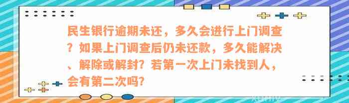 民生银行逾期未还，多久会进行上门调查？如果上门调查后仍未还款，多久能解决、解除或解封？若第一次上门未找到人，会有第二次吗？