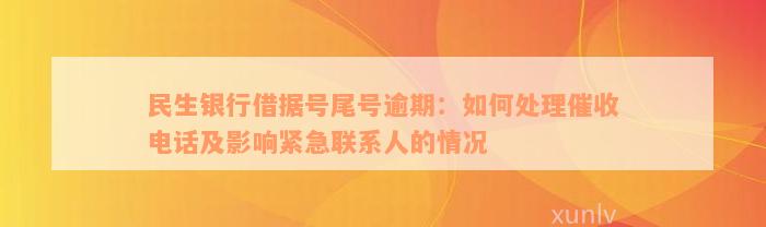 民生银行借据号尾号逾期：如何处理催收电话及影响紧急联系人的情况