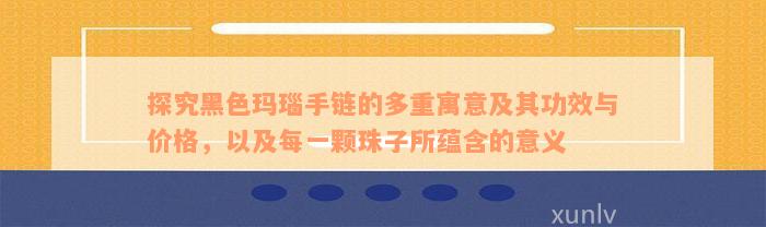 探究黑色玛瑙手链的多重寓意及其功效与价格，以及每一颗珠子所蕴含的意义