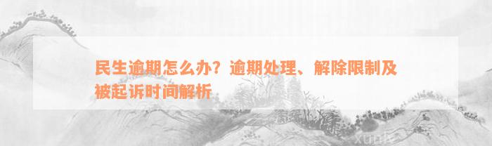 民生逾期怎么办？逾期处理、解除限制及被起诉时间解析