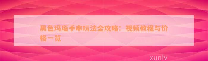 黑色玛瑙手串玩法全攻略：视频教程与价格一览