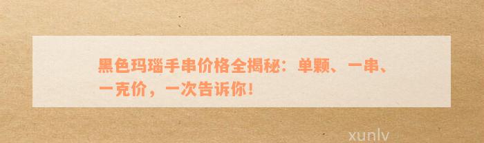 黑色玛瑙手串价格全揭秘：单颗、一串、一克价，一次告诉你！