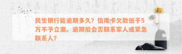 民生银行能逾期多久？信用卡欠款低于5万不予立案。逾期后会否联系家人或紧急联系人？