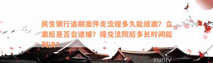 民生银行逾期案件走流程多久能结案？立案后是否会逮捕？提交法院后多长时间能判决？