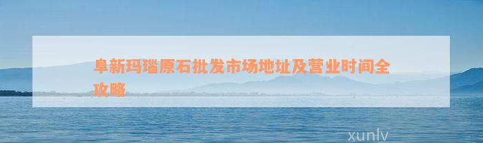 阜新玛瑙原石批发市场地址及营业时间全攻略