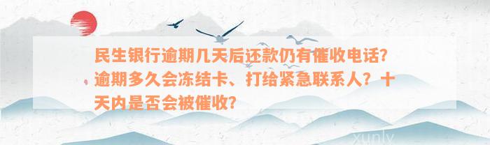 民生银行逾期几天后还款仍有催收电话？逾期多久会冻结卡、打给紧急联系人？十天内是否会被催收？