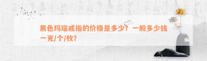 黑色玛瑙戒指的价格是多少？一般多少钱一克/个/枚？