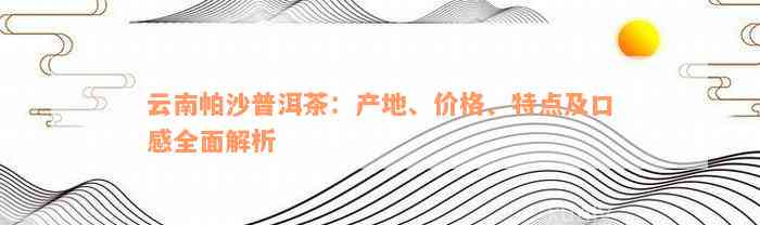 云南帕沙普洱茶：产地、价格、特点及口感全面解析