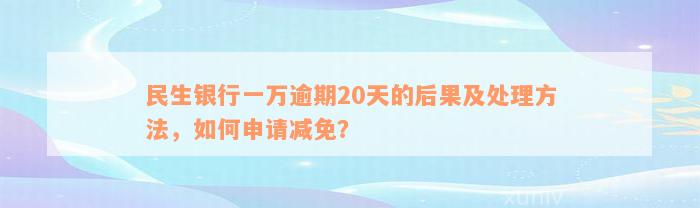 民生银行一万逾期20天的后果及处理方法，如何申请减免？