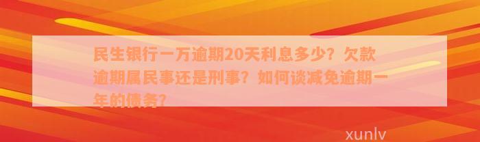 民生银行一万逾期20天利息多少？欠款逾期属民事还是刑事？如何谈减免逾期一年的债务？