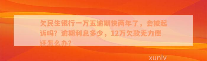 欠民生银行一万五逾期快两年了，会被起诉吗？逾期利息多少，12万欠款无力偿还怎么办？