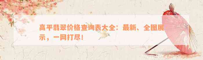 高平翡翠价格查询表大全：最新、全图展示，一网打尽！