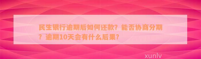 民生银行逾期后如何还款？能否协商分期？逾期10天会有什么后果？