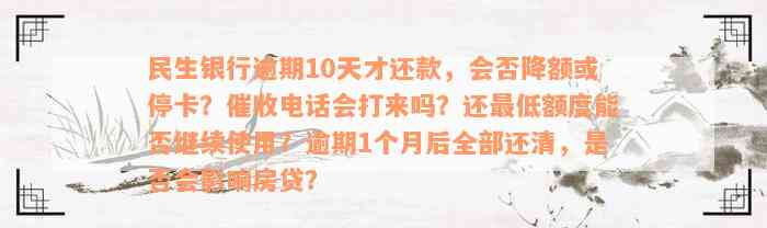 民生银行逾期10天才还款，会否降额或停卡？催收电话会打来吗？还最低额度能否继续使用？逾期1个月后全部还清，是否会影响房贷？