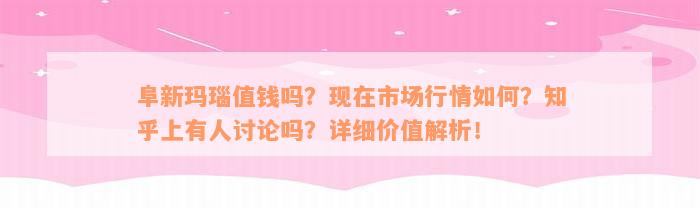 阜新玛瑙值钱吗？现在市场行情如何？知乎上有人讨论吗？详细价值解析！