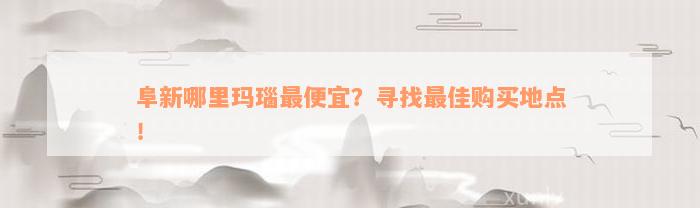 阜新哪里玛瑙最便宜？寻找最佳购买地点！