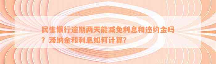 民生银行逾期两天能减免利息和违约金吗？滞纳金和利息如何计算？