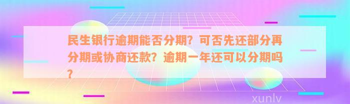 民生银行逾期能否分期？可否先还部分再分期或协商还款？逾期一年还可以分期吗？