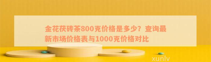 金花茯砖茶800克价格是多少？查询最新市场价格表与1000克价格对比