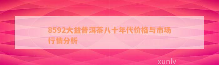 8592大益普洱茶八十年代价格与市场行情分析