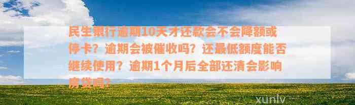 民生银行逾期10天才还款会不会降额或停卡？逾期会被催收吗？还最低额度能否继续使用？逾期1个月后全部还清会影响房贷吗？