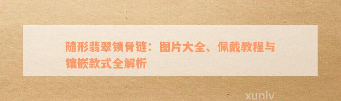 随形翡翠锁骨链：图片大全、佩戴教程与镶嵌款式全解析