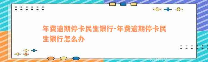 年费逾期停卡民生银行-年费逾期停卡民生银行怎么办