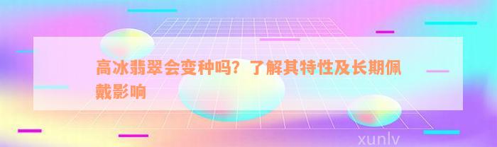 高冰翡翠会变种吗？了解其特性及长期佩戴影响