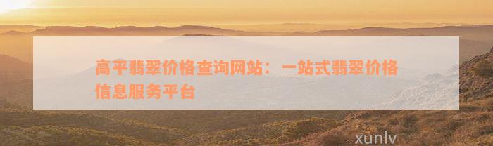 高平翡翠价格查询网站：一站式翡翠价格信息服务平台