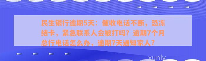 民生银行逾期5天：催收电话不断，恐冻结卡，紧急联系人会被打吗？逾期7个月总行电话怎么办，逾期7天通知家人?