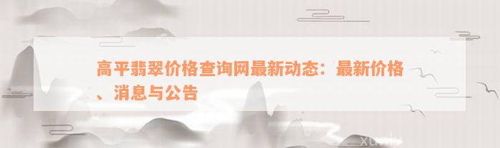 高平翡翠价格查询网最新动态：最新价格、消息与公告