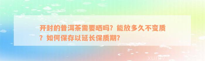 开封的普洱茶需要晒吗？能放多久不变质？如何保存以延长保质期？