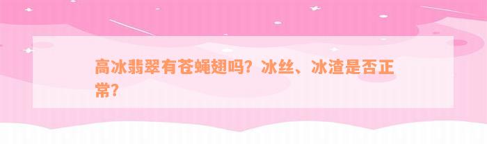 高冰翡翠有苍蝇翅吗？冰丝、冰渣是否正常？