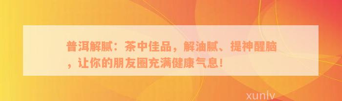 普洱解腻：茶中佳品，解油腻、提神醒脑，让你的朋友圈充满健康气息！