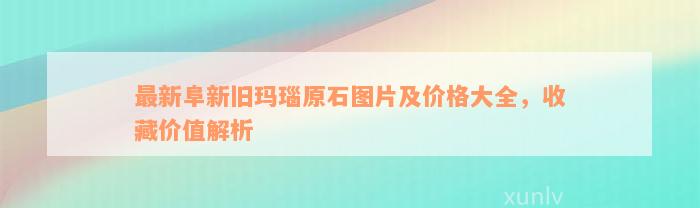 最新阜新旧玛瑙原石图片及价格大全，收藏价值解析