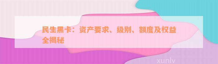 民生黑卡：资产要求、级别、额度及权益全揭秘